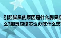 引起脚臭的原因是什么脚臭应该怎么办(引起脚臭的原因是什么?脚臭应该怎么办吃什么药)