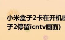 小米盒子2卡在开机画面icntv怎么办(小米盒子2停留icntv画面)
