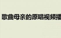 歌曲母亲的原唱视频播放（歌曲母亲的原唱）