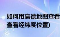 如何用高德地图查看经纬度(如何用高德地图查看经纬度位置)