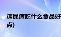 糖尿病吃什么食品好(糖尿病吃什么食品好一点)