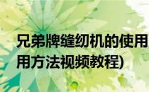 兄弟牌缝纫机的使用方法(兄弟牌缝纫机的使用方法视频教程)