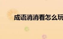 成语消消看怎么玩(成语消消看答案)