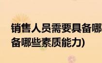 销售人员需要具备哪些素质(销售人员需要具备哪些素质能力)