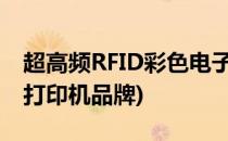 超高频RFID彩色电子标签打印机哪个好(rfid打印机品牌)