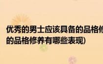 优秀的男士应该具备的品格修养有哪些(优秀的男士应该具备的品格修养有哪些表现)