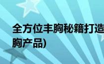 全方位丰胸秘籍打造360度人间胸器(胸部丰胸产品)