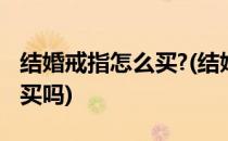 结婚戒指怎么买?(结婚戒指怎么买女方给男方买吗)