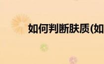 如何判断肤质(如何判断肤质类型)