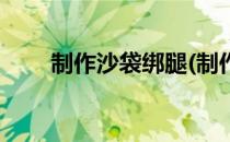 制作沙袋绑腿(制作沙袋绑腿的作文)