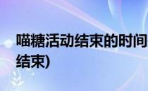 喵糖活动结束的时间是什么时候(喵糖啥时候结束)