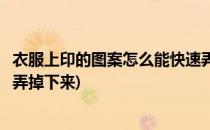 衣服上印的图案怎么能快速弄掉(衣服上印的图案怎么能快速弄掉下来)