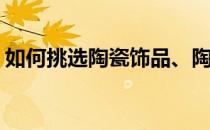 如何挑选陶瓷饰品、陶瓷首饰(怎么挑选陶瓷)