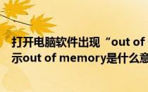 打开电脑软件出现“out of memory”时如何解决(电脑显示out of memory是什么意思)