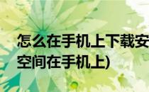 怎么在手机上下载安装QQ空间(怎样下载qq空间在手机上)
