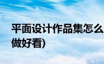 平面设计作品集怎么做(平面设计作品集怎么做好看)