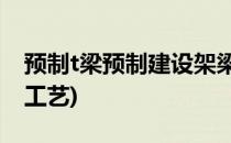 预制t梁预制建设架梁施工方法(T梁预制施工工艺)