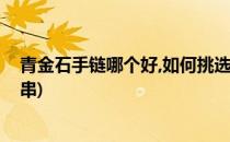 青金石手链哪个好,如何挑选青金石手链(如何挑选青金石手串)
