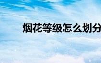 烟花等级怎么划分的(烟花分为几级)