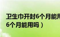 卫生巾开封6个月能用吗有毒吗（卫生巾开封6个月能用吗）