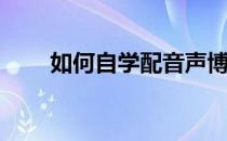 如何自学配音声博配音(自己学配音)