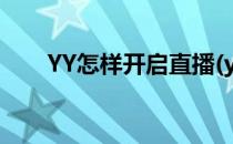 YY怎样开启直播(yy视频直播怎么开)