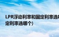 LPR浮动利率和固定利率选哪个(商业贷款lpr浮动利率和固定利率选哪个)