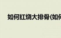 如何红烧大排骨(如何红烧大排骨才好吃)