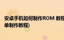 安卓手机如何制作ROM 教程汇总指南(android手机rom简单制作教程)