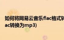 如何将网易云音乐flac格式转化为mp3格式(怎么把网易云flac转换为mp3)