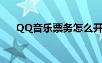 QQ音乐票务怎么开(QQ音乐票务在哪)