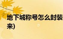 地下城称号怎么封装(地下城称号怎么封装起来)