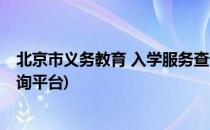 北京市义务教育 入学服务查询(北京市义务教育 入学服务查询平台)
