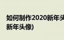 如何制作2020新年头像(一键生成)(怎样制作新年头像)