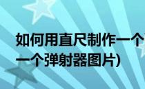 如何用直尺制作一个弹射器(如何用直尺制作一个弹射器图片)