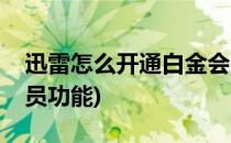 迅雷怎么开通白金会员(迅雷怎么开通白金会员功能)