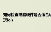 如何检查电脑硬件是否适合玩英雄联盟LOL(检测电脑能不能玩lol)