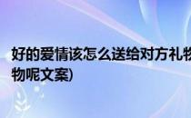 好的爱情该怎么送给对方礼物呢(好的爱情该怎么送给对方礼物呢文案)