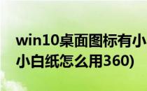 win10桌面图标有小白纸(win10桌面图标有小白纸怎么用360)