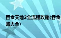 吞食天地2全流程攻略(吞食天地2全流程攻略 吞食天地2攻略大全)
