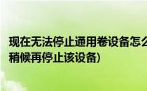 现在无法停止通用卷设备怎么办(现在无法停止通用卷设备请稍候再停止该设备)