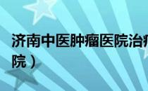 济南中医肿瘤医院治疗费用（济南中医肿瘤医院）