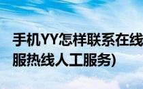 手机YY怎样联系在线人工客服(yy官方电话客服热线人工服务)