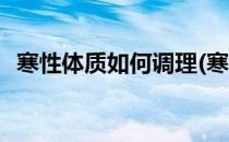 寒性体质如何调理(寒性体质如何调理备孕)