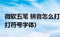 微软五笔 拼音怎么打符号(微软五笔 拼音怎么打符号字体)