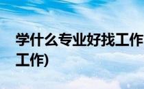 学什么专业好找工作(女孩子学什么专业好找工作)