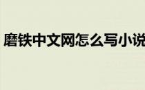 磨铁中文网怎么写小说(磨铁中文网作者专区)