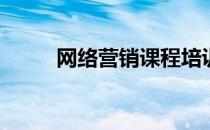 网络营销课程培训(网络营销课程)