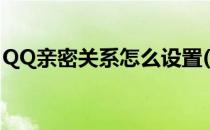QQ亲密关系怎么设置(QQ亲密关系如何设置)