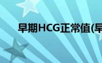 早期HCG正常值(早期hcg正常值参考)